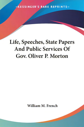 Life, Speeches, State Papers And Public Services Of Gov. Oliver P. Morton, De French, William M.. Kessinger's Rare Reprints, Vol. 1. Editorial Kessinger Pub Llc, Tapa Blanda En Inglés