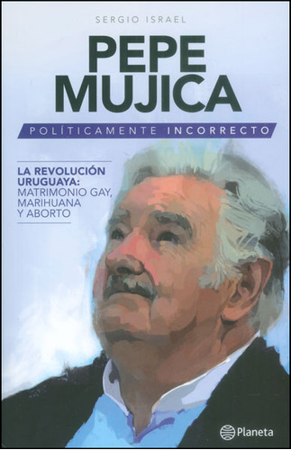 Pepe Mujica. Políticamente incorrecto: Pepe Mujica. Políticamente incorrecto, de Sergio Israel. Serie 9584245021, vol. 1. Editorial Grupo Planeta, tapa blanda, edición 2015 en español, 2015