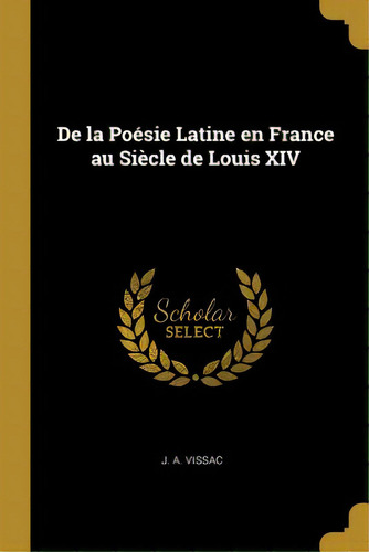 De La Poãâ©sie Latine En France Au Siãâ¨cle De Louis Xiv, De Vissac, J. A.. Editorial Wentworth Pr, Tapa Blanda En Inglés