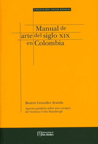 MANUAL DE ARTE DEL SIGLO XIX EN COLOMBIA, de GONZÁLEZ ARANDA BEATRIZ. Editorial Universidad de los Andes, tapa blanda en español