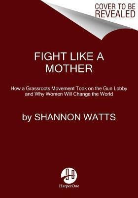 Fight Like A Mother : How A Grassroots Movement Took On T...