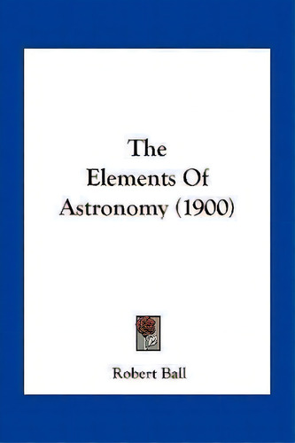 The Elements Of Astronomy (1900), De Robert Ball. Editorial Kessinger Publishing, Tapa Blanda En Inglés