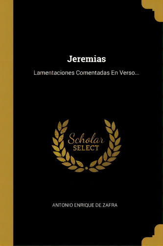Jeremias : Lamentaciones Comentadas En Verso..., De Antonio Enrique De Zafra., Vol. 1. Editorial Scholar Select, Tapa Dura En Español