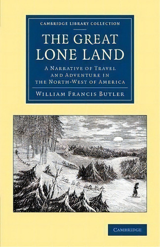 Cambridge Library Collection - Polar Exploration: The Great Lone Land: A Narrative Of Travel And ..., De Sir William Francis Butler. Editorial Cambridge University Press, Tapa Blanda En Inglés