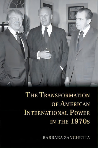 The Transformation Of American International Power In The 1970s, De Barbara Zanchetta. Editorial Cambridge University Press, Tapa Blanda En Inglés