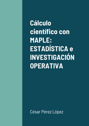 Cálculo Científico Con Maple: Estadística E Investigación Op