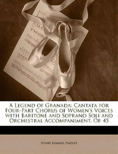 A Legend Of Granada: Cantata For Four-part Chorus Of Women's Voices With Baritone And Soprano Sol..., De Hadley, Henry Kimball. Editorial Nabu Pr, Tapa Blanda En Inglés