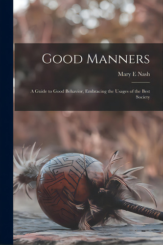 Good Manners; A Guide To Good Behavior, Embracing The Usages Of The Best Society, De Nash, Mary E.. Editorial Legare Street Pr, Tapa Blanda En Inglés