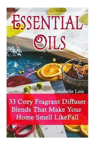 Essential Oils : 33 Cozy Fragrant Diffuser Blends That Make Your Home Smell Like Fall: (young Liv..., De Annabelle Lois. Editorial Createspace Independent Publishing Platform, Tapa Blanda En Inglés