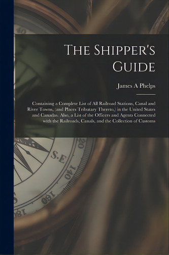 The Shipper's Guide; Containing A Complete List Of All Railroad Stations, Canal And River Towns, ..., De Phelps, James A.. Editorial Legare Street Pr, Tapa Blanda En Inglés