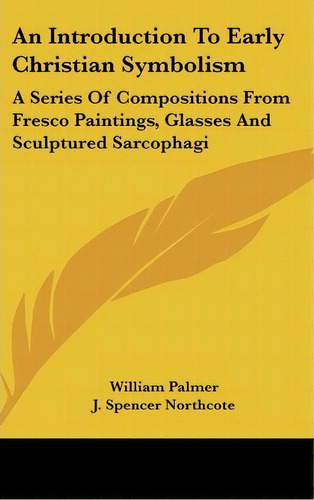 An Introduction To Early Christian Symbolism : A Series Of Compositions From Fresco Paintings, Gl..., De William Palmer. Editorial Kessinger Publishing, Tapa Dura En Inglés