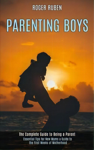 Parenting Boys : The Complete Guide To Being A Parent (essential Tips For New Mums A Guide To The..., De Roger Ruben. Editorial Rob Miles, Tapa Blanda En Inglés
