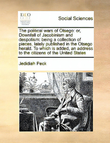 The Political Wars Of Otsego: Or, Downfall Of Jacobinism And Despotism: Being A Collection Of Pie..., De Peck, Jedidiah. Editorial Gale Ecco Print Ed, Tapa Blanda En Inglés