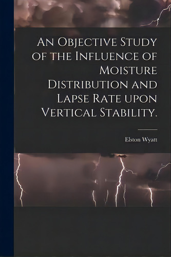 An Objective Study Of The Influence Of Moisture Distribution And Lapse Rate Upon Vertical Stability., De Elston Wyatt. Editorial Hassell Street Press, Tapa Blanda En Inglés