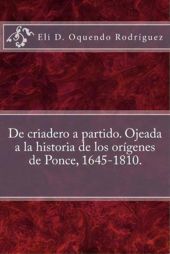 De Criadero A Partido. Ojeada A La Historia De Los Or Genes De Ponce, 1645-1810., De Eli D Oquendo Rodriguez. Editorial Createspace Independent Publishing Platform, Tapa Blanda En Español