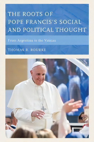 The Roots Of Pope Francis's Social And Political Thought: From Argentina To The Vatican, De Thomas R. Rourke., Vol. 1. Editorial Rowman Littlefield, Tapa Blanda En Inglés