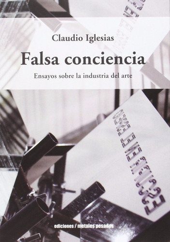 Claudio Iglesias Falsa conciencia Ensayos sobre la industria del arte Editorial Metales Pesados
