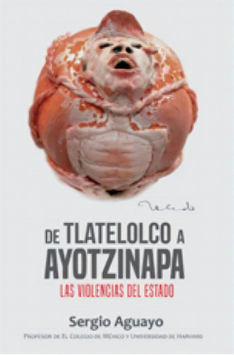 De Tlatelolco A Ayotzinapa, Las Violencias Del Estado, De Sergio Aguayo. Editorial Ediciones Proceso, Tapa Pasta Blanda, Edición 1 En Español, 2012