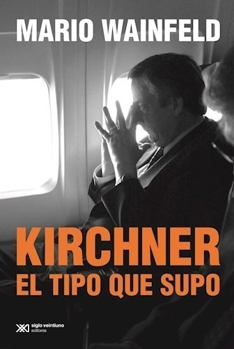 Kirchner El Tipo Que Supo - Mario Wainfeld