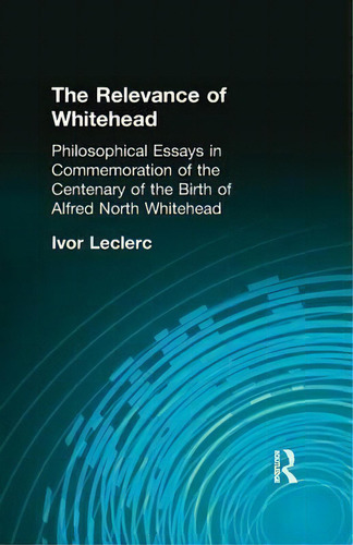 The Relevance Of Whitehead: Philosophical Essays In Commemoration Of The Centenary Of The Birth Of Alfred Rth Whitehead, De Ivor Leclerc., Vol. 1. Editorial Taylor Francis Ltd, Tapa Blanda En Inglés