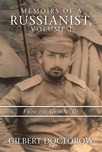 Memoirs Of A Russianist, Volume I: From The Ground Up, De Doctorow, Gilbert. Editorial Authorhouse, Tapa Blanda En Inglés