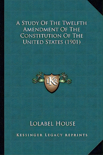 A Study Of The Twelfth Amendment Of The Constitution Of The United States (1901), De House, Lolabel. Editorial Kessinger Pub Llc, Tapa Blanda En Inglés