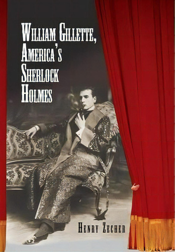 William Gillette, America's Sherlock Holmes, De Henry Zecher. Editorial Xlibris, Tapa Dura En Inglés