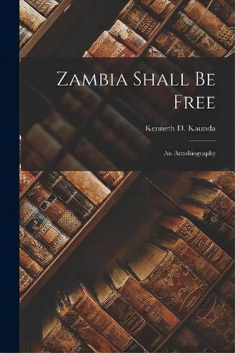 Zambia Shall Be Free : An Autobiography, De Kenneth D (kenneth David) 1 Kaunda. Editorial Hassell Street Press, Tapa Blanda En Inglés