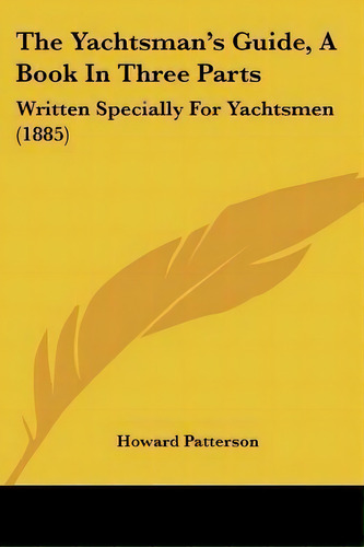 The Yachtsman's Guide, A Book In Three Parts : Written Specially For Yachtsmen (1885), De Howard Patterson. Editorial Kessinger Publishing, Tapa Blanda En Inglés