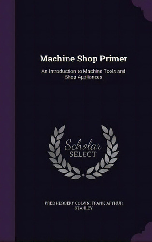 Machine Shop Primer: An Introduction To Machine Tools And Shop Appliances, De Colvin, Fred Herbert. Editorial Palala Pr, Tapa Dura En Inglés