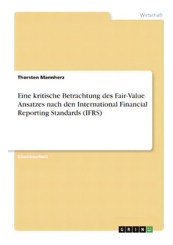 Eine Kritische Betrachtung Des Fair-value Ansatzes Nach Den International Financial Reporting Sta..., De Thorsten Mannherz., Vol. 1. Editorial Grin Verlag, Tapa Blanda En Alemán