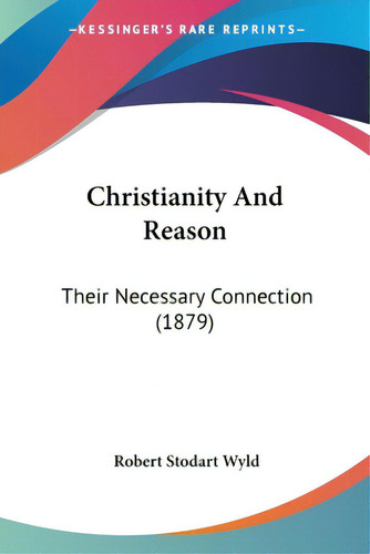 Christianity And Reason: Their Necessary Connection (1879), De Wyld, Robert Stodart. Kessinger's Rare Reprints, Vol. 1. Editorial Kessinger Pub Llc, Tapa Blanda En Inglés