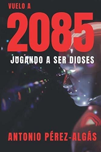 Vuelo A 2085 Jugando A Ser Dioses - Perez Algas,., De Pérez ALGás, Antonio. Editorial Independently Published En Español