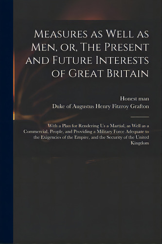 Measures As Well As Men, Or, The Present And Future Interests Of Great Britain: With A Plan For R..., De Honest Man. Editorial Legare Street Pr, Tapa Blanda En Inglés