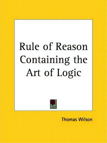 Rule Of Reason Containing The Art Of Logic (1551), De Thomas Wilson., Vol. 1. Editorial Kessinger Publishing Co, Tapa Blanda En Inglés