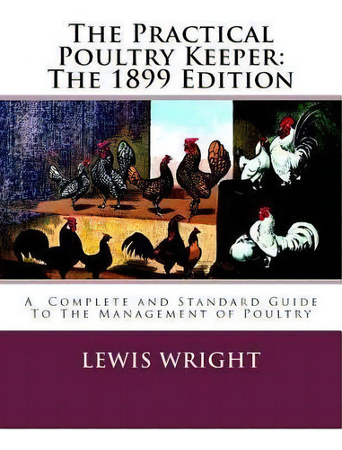 The Practical Poultry Keeper : The 1899 Edition: A Complete And Standard Guide To The Management ..., De Lewis Wright. Editorial Createspace Independent Publishing Platform, Tapa Blanda En Inglés