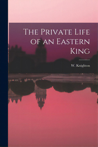 The Private Life Of An Eastern King, De Knighton, W. (william) D. 1900. Editorial Legare Street Pr, Tapa Blanda En Inglés