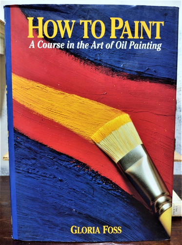 How To Paint: A Course In The Art Of Oil Painting. G. Foss