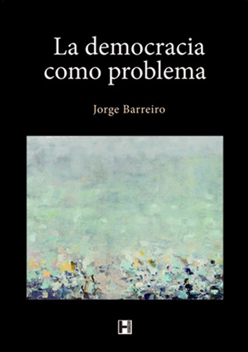 La Democracia Como Problema - Jorge Barreiro