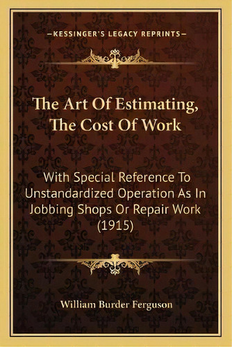 The Art Of Estimating, The Cost Of Work : With Special Reference To Unstandardized Operation As I..., De William Burder Ferguson. Editorial Kessinger Publishing, Tapa Blanda En Inglés