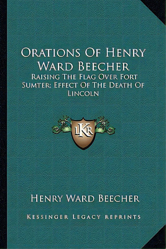Orations Of Henry Ward Beecher: Raising The Flag Over Fort Sumter; Effect Of The Death Of Lincoln, De Beecher, Henry Ward. Editorial Kessinger Pub Llc, Tapa Blanda En Inglés