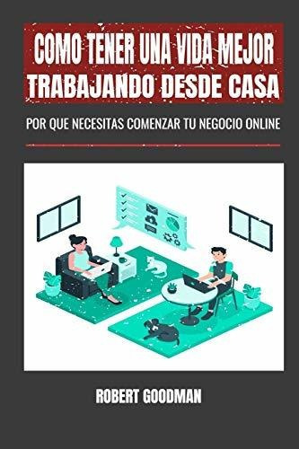 Como tener una vida mejor trabajando desde casa, de Robert Goodmam. Editorial Independently Published, tapa blanda en español, 2020