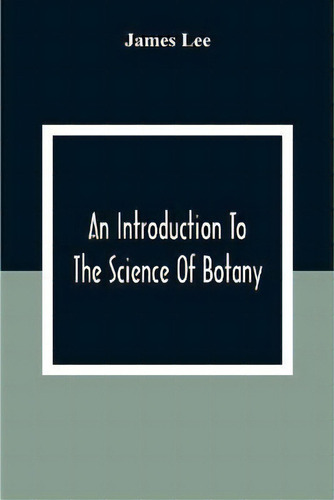 An Introduction To The Science Of Botany : Chiefly Extracted From The Works Of Linnaeus; To Which..., De James Lee. Editorial Alpha Edition, Tapa Blanda En Inglés