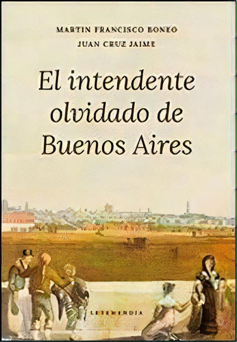 El Intendente Olvidado De Buenos Aires, De Martín Francisco Boneo. Editorial Letemendia, Tapa Blanda, Edición 2014 En Español