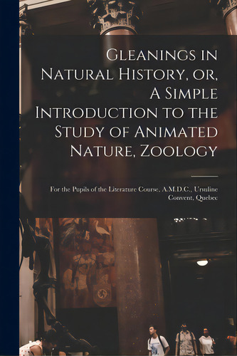 Gleanings In Natural History, Or, A Simple Introduction To The Study Of Animated Nature, Zoology ..., De Anonymous. Editorial Legare Street Pr, Tapa Blanda En Inglés