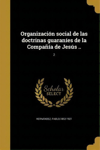 Organizaci N Social De Las Doctrinas Guaran Es De La Compa A De Jes S ..; 2, De Pablo 1852-1921 Hernandez. En Español