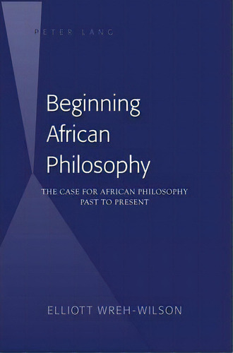 Beginning African Philosophy : The Case For African Philosophy- Past To Present, De Elliott Wreh-wilson. Editorial Peter Lang Publishing Inc, Tapa Dura En Inglés
