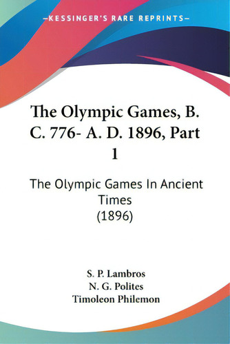 The Olympic Games, B. C. 776- A. D. 1896, Part 1: The Olympic Games In Ancient Times (1896), De Lambros, S. P.. Editorial Kessinger Pub Llc, Tapa Blanda En Inglés