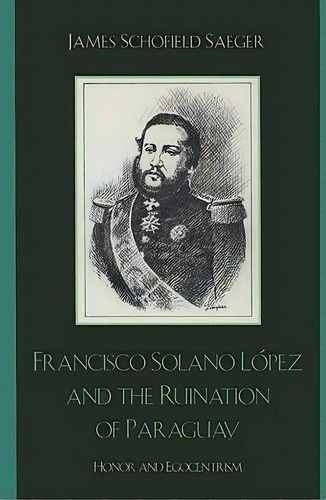 Francisco Solano Lopez And The Ruination Of Paraguay : Hono, De James Schofield Saeger. Editorial Rowman & Littlefield En Inglés