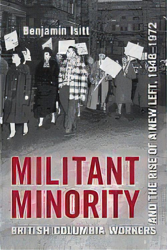 Militant Minority : British Columbia Workers And The Rise Of A New Left, 1948-1972, De Benjamin Isitt. Editorial University Of Toronto Press, Tapa Blanda En Inglés, 2011